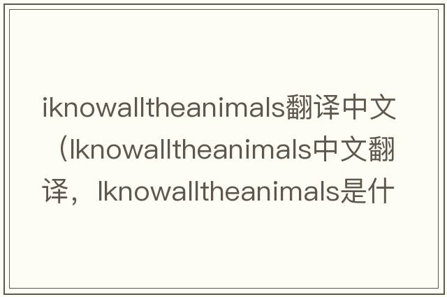iknowalltheanimals翻譯中文（lknowalltheanimals中文翻譯，lknowalltheanimals是什么意思，lknowalltheanimals發(fā)音、用法及例句）