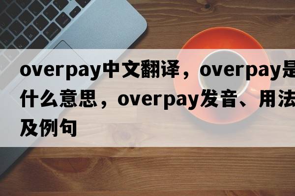 overpay中文翻譯，overpay是什么意思，overpay發(fā)音、用法及例句