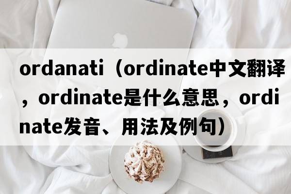 ordanati（ordinate中文翻譯，ordinate是什么意思，ordinate發(fā)音、用法及例句）