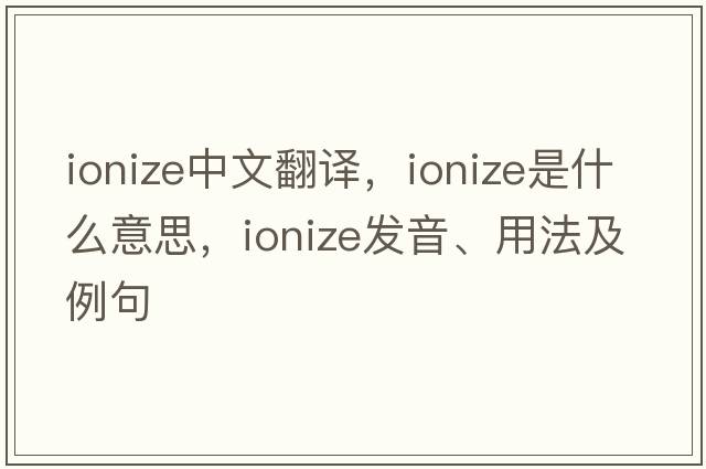 ionize中文翻譯，ionize是什么意思，ionize發(fā)音、用法及例句