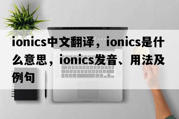 ionics中文翻譯，ionics是什么意思，ionics發(fā)音、用法及例句