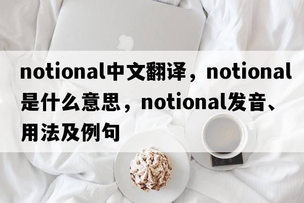 notional中文翻譯，notional是什么意思，notional發(fā)音、用法及例句