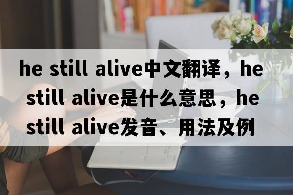 he still alive中文翻譯，he still alive是什么意思，he still alive發(fā)音、用法及例句