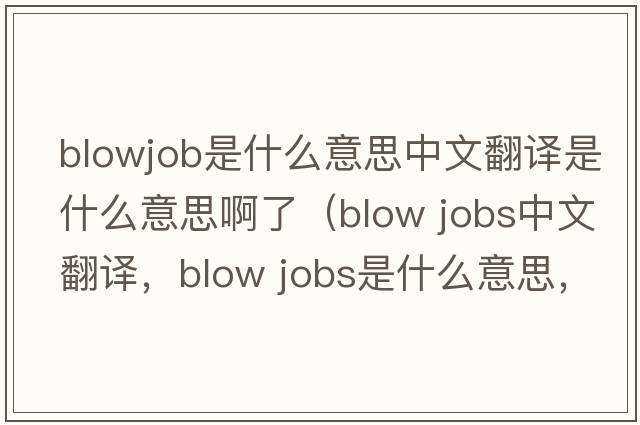 blowjob是什么意思中文翻譯是什么意思啊了（blow jobs中文翻譯，blow jobs是什么意思，blow jobs發(fā)音、用法及例句）