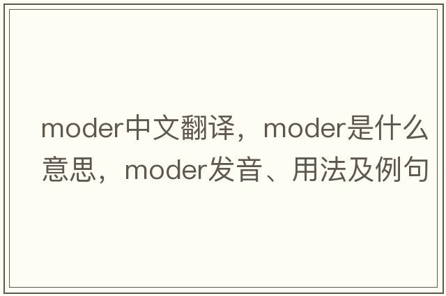 moder中文翻譯，moder是什么意思，moder發(fā)音、用法及例句