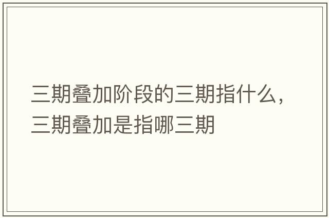 三期疊加階段的三期指什么，三期疊加是指哪三期