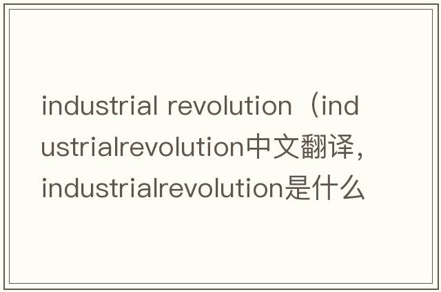 industrial revolution（industrialrevolution中文翻譯，industrialrevolution是什么意思，industrialrevolution發(fā)音、用法及例