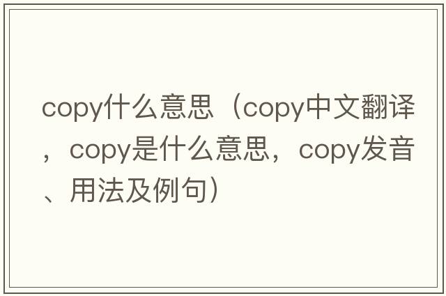 copy什么意思（copy中文翻譯，copy是什么意思，copy發(fā)音、用法及例句）