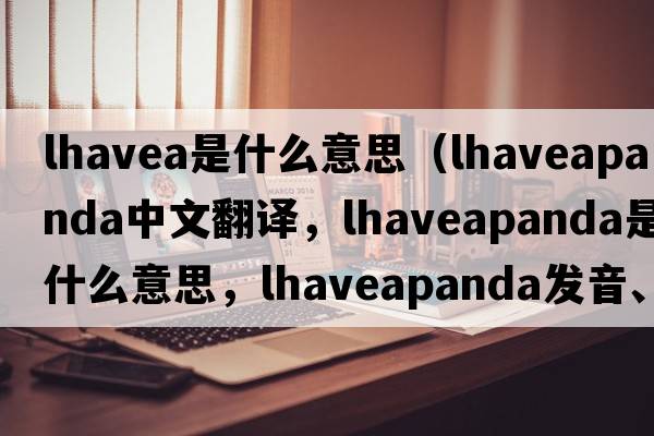 lhavea是什么意思（lhaveapanda中文翻譯，lhaveapanda是什么意思，lhaveapanda發(fā)音、用法及例句）