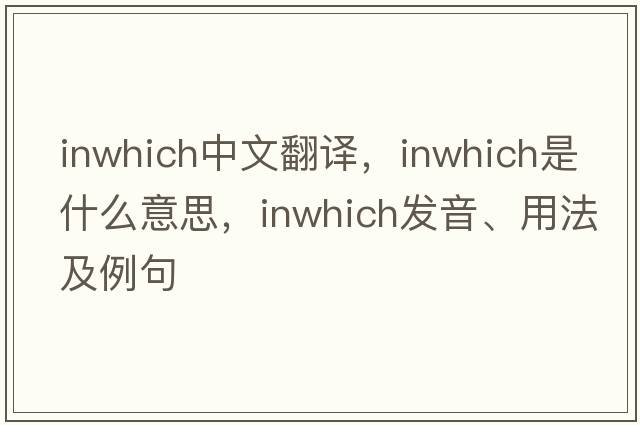 inwhich中文翻譯，inwhich是什么意思，inwhich發(fā)音、用法及例句