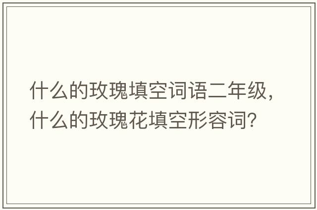 什么的玫瑰填空詞語(yǔ)二年級，什么的玫瑰花填空形容詞？