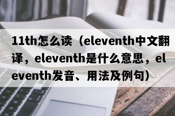 11th怎么讀（eleventh中文翻譯，eleventh是什么意思，eleventh發(fā)音、用法及例句）