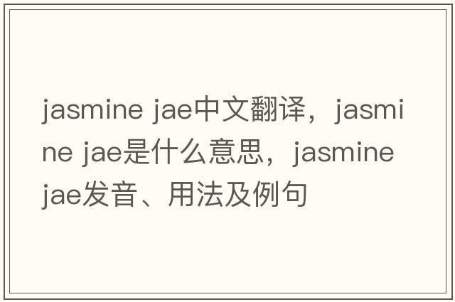 jasmine jae中文翻譯，jasmine jae是什么意思，jasmine jae發(fā)音、用法及例句
