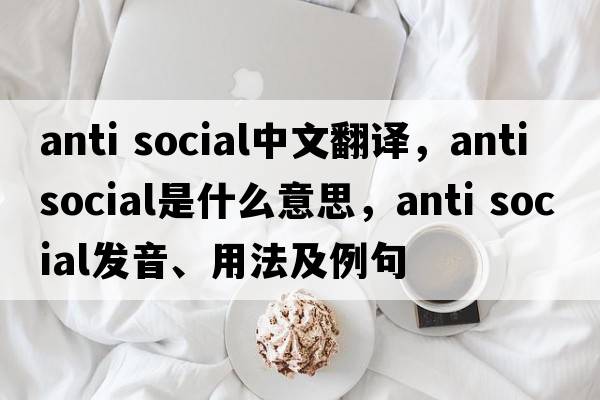 anti social中文翻譯，anti social是什么意思，anti social發(fā)音、用法及例句
