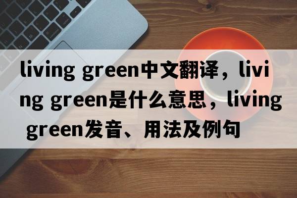 living green中文翻譯，living green是什么意思，living green發(fā)音、用法及例句