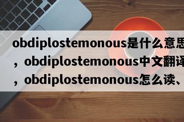 obdiplostemonous是什么意思，obdiplostemonous中文翻譯，obdiplostemonous怎么讀、發(fā)音、用法及例句