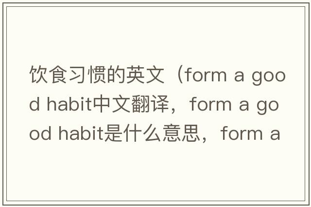 飲食習慣的英文（form a good habit中文翻譯，form a good habit是什么意思，form a good habit發(fā)音、用法及例句）