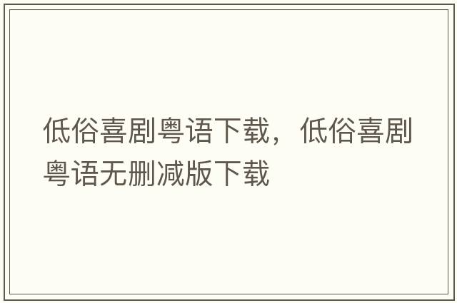 低俗喜劇粵語(yǔ)下載，低俗喜劇粵語(yǔ)無(wú)刪減版下載