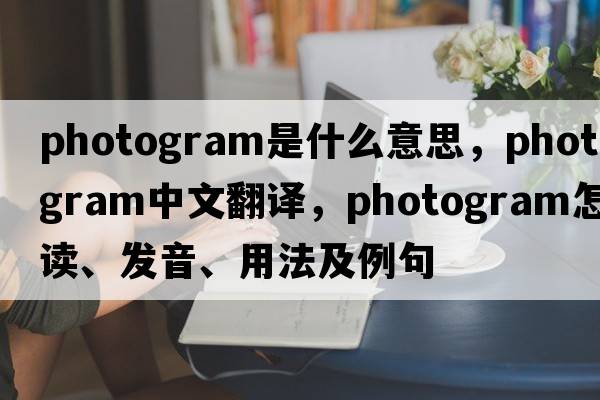 photogram是什么意思，photogram中文翻譯，photogram怎么讀、發(fā)音、用法及例句