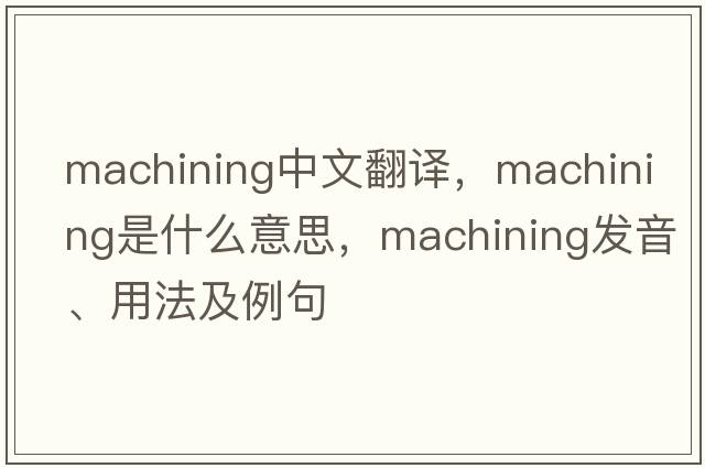 machining中文翻譯，machining是什么意思，machining發(fā)音、用法及例句