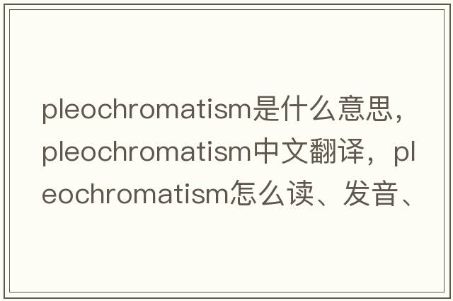 pleochromatism是什么意思，pleochromatism中文翻譯，pleochromatism怎么讀、發(fā)音、用法及例句