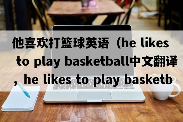 他喜歡打籃球英語(yǔ)（he likes to play basketball中文翻譯，he likes to play basketball是什么意思，he likes to play basketbal