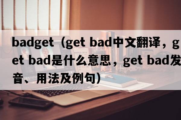 badget（get bad中文翻譯，get bad是什么意思，get bad發(fā)音、用法及例句）
