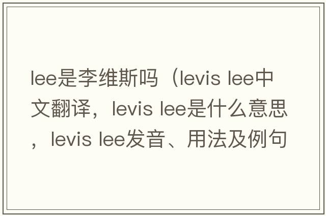 lee是李維斯嗎（levis lee中文翻譯，levis lee是什么意思，levis lee發(fā)音、用法及例句）