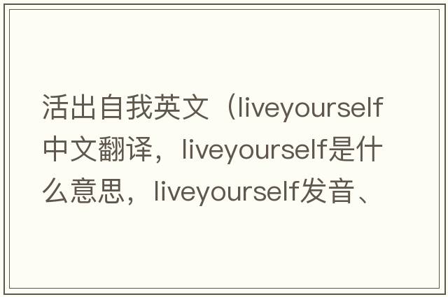 活出自我英文（liveyourself中文翻譯，liveyourself是什么意思，liveyourself發(fā)音、用法及例句）