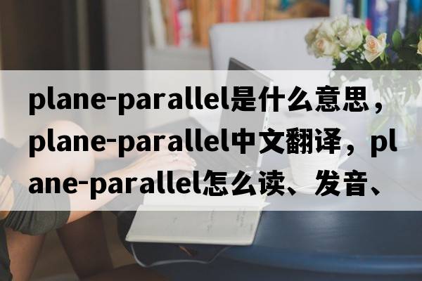plane-parallel是什么意思，plane-parallel中文翻譯，plane-parallel怎么讀、發(fā)音、用法及例句