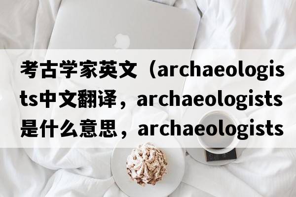 考古學(xué)家英文（archaeologists中文翻譯，archaeologists是什么意思，archaeologists發(fā)音、用法及例句）