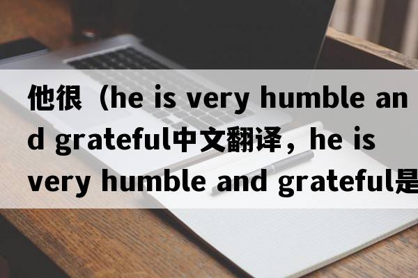 他很（he is very humble and grateful中文翻譯，he is very humble and grateful是什么意思，he is very humble and grat