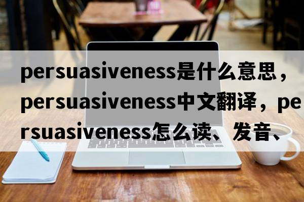persuasiveness是什么意思，persuasiveness中文翻譯，persuasiveness怎么讀、發(fā)音、用法及例句