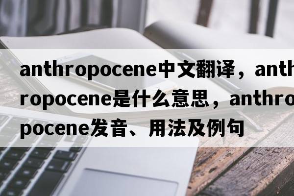 anthropocene中文翻譯，anthropocene是什么意思，anthropocene發(fā)音、用法及例句