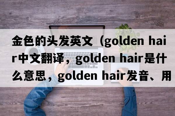 金色的頭發(fā)英文（golden hair中文翻譯，golden hair是什么意思，golden hair發(fā)音、用法及例句）