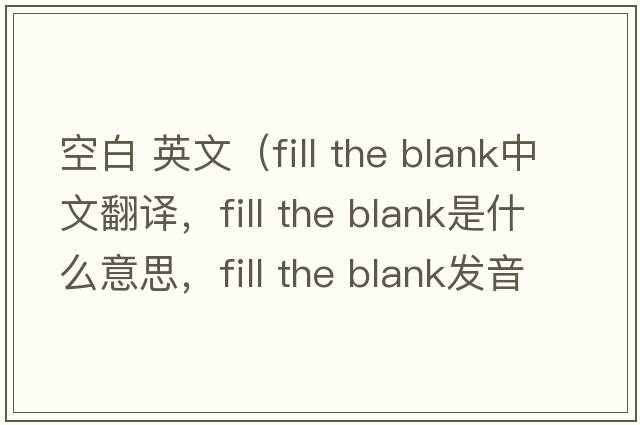 空白 英文（fill the blank中文翻譯，fill the blank是什么意思，fill the blank發(fā)音、用法及例句）