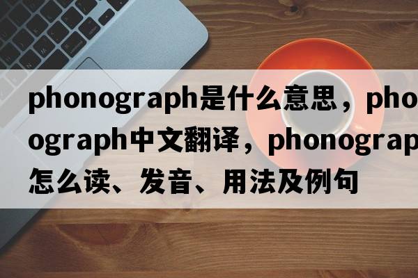 phonograph是什么意思，phonograph中文翻譯，phonograph怎么讀、發(fā)音、用法及例句