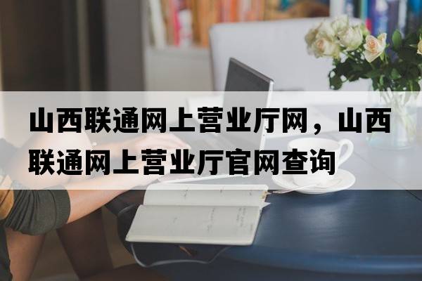 山西聯(lián)通網(wǎng)上營(yíng)業(yè)廳網(wǎng)，山西聯(lián)通網(wǎng)上營(yíng)業(yè)廳官網(wǎng)查詢(xún)