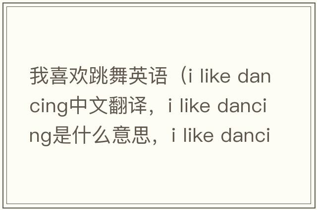 我喜歡跳舞英語(yǔ)（i like dancing中文翻譯，i like dancing是什么意思，i like dancing發(fā)音、用法及例句）