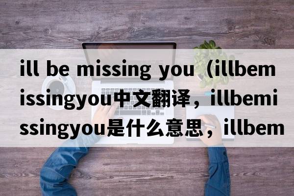ill be missing you（illbemissingyou中文翻譯，illbemissingyou是什么意思，illbemissingyou發(fā)音、用法及例句）