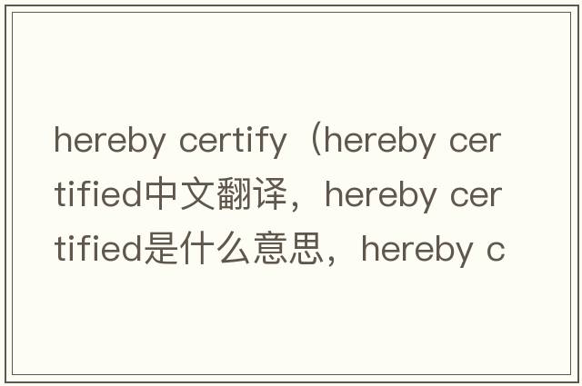 hereby certify（hereby certified中文翻譯，hereby certified是什么意思，hereby certified發(fā)音、用法及例句）