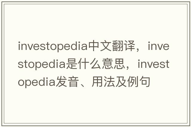 investopedia中文翻譯，investopedia是什么意思，investopedia發(fā)音、用法及例句