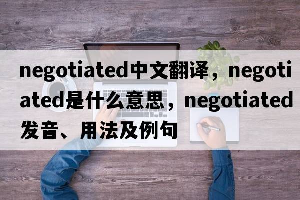 negotiated中文翻譯，negotiated是什么意思，negotiated發(fā)音、用法及例句