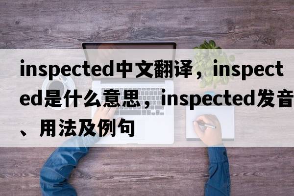 inspected中文翻譯，inspected是什么意思，inspected發(fā)音、用法及例句