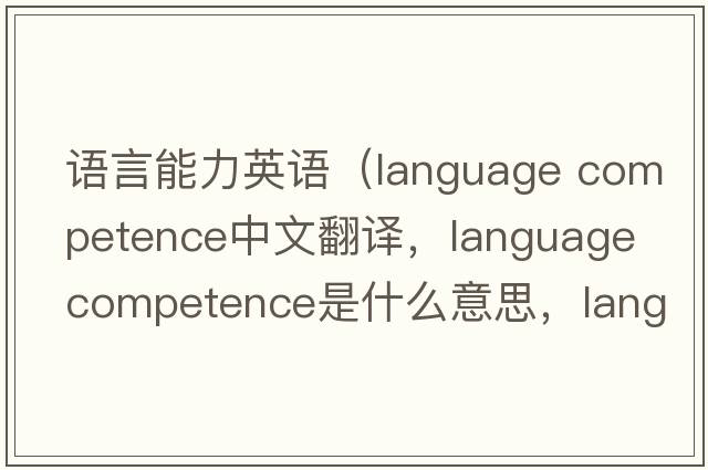 語(yǔ)言能力英語(yǔ)（language competence中文翻譯，language competence是什么意思，language competence發(fā)音、用法及例句）