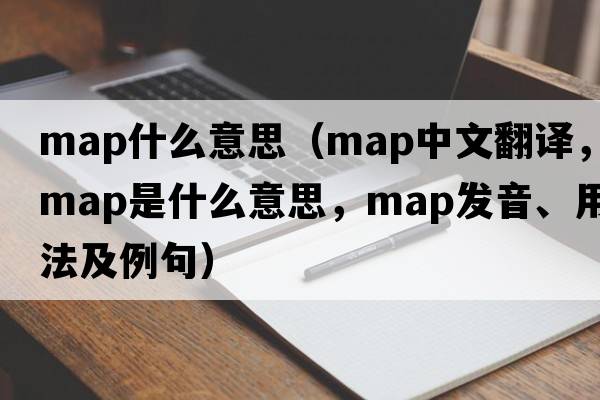 map什么意思（map中文翻譯，map是什么意思，map發(fā)音、用法及例句）