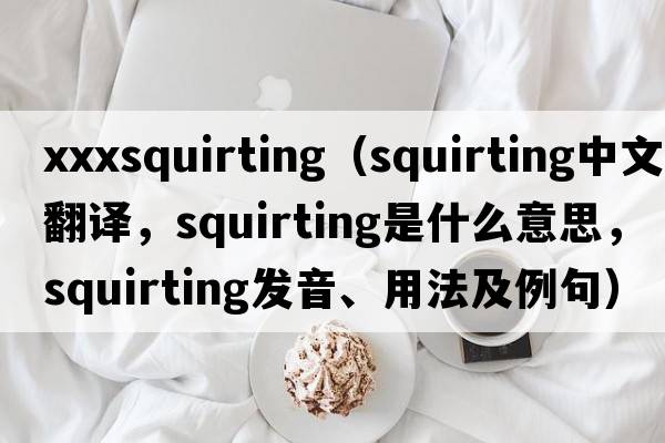 xxxsquirting（squirting中文翻譯，squirting是什么意思，squirting發(fā)音、用法及例句）