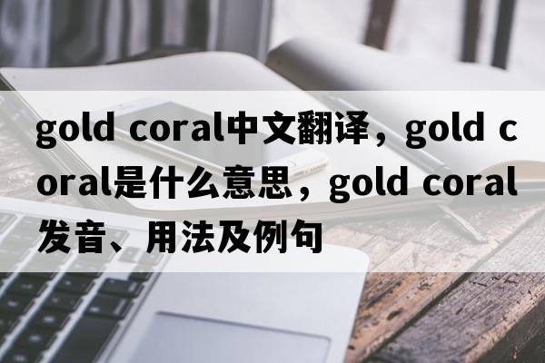 gold coral中文翻譯，gold coral是什么意思，gold coral發(fā)音、用法及例句