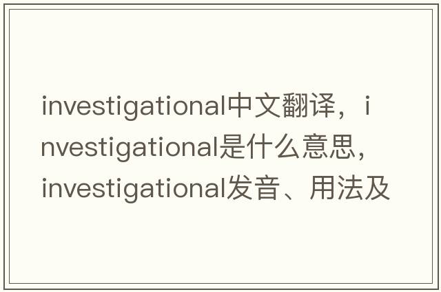 investigational中文翻譯，investigational是什么意思，investigational發(fā)音、用法及例句