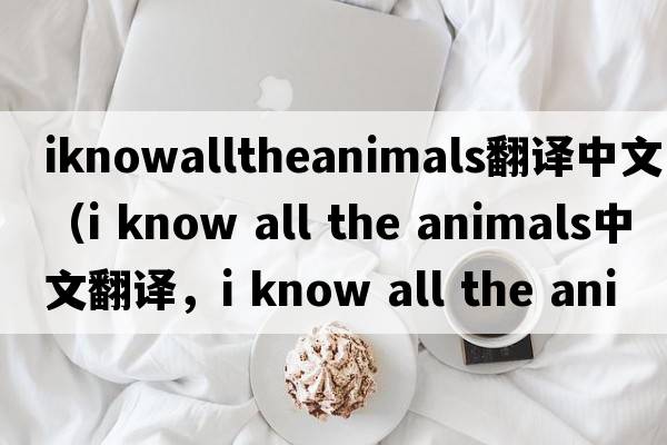 iknowalltheanimals翻譯中文（i know all the animals中文翻譯，i know all the animals是什么意思，i know all the animals